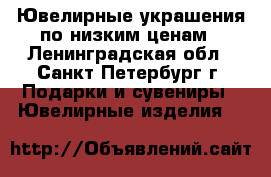 Ювелирные украшения по низким ценам - Ленинградская обл., Санкт-Петербург г. Подарки и сувениры » Ювелирные изделия   